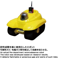 An actual fire-department reconnaissance robot.The robot was developed based on research resulrs.It detects flammable or poisonaus gas and worns of such risks.